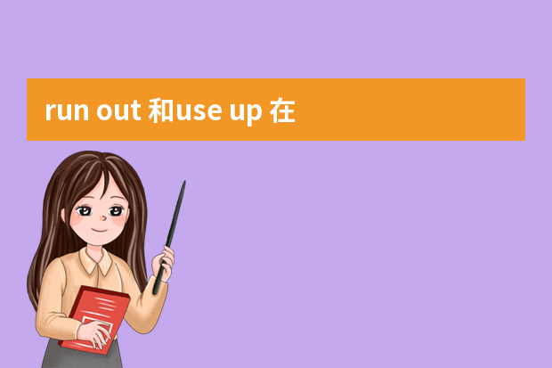 run out 和use up 在使用上的区别